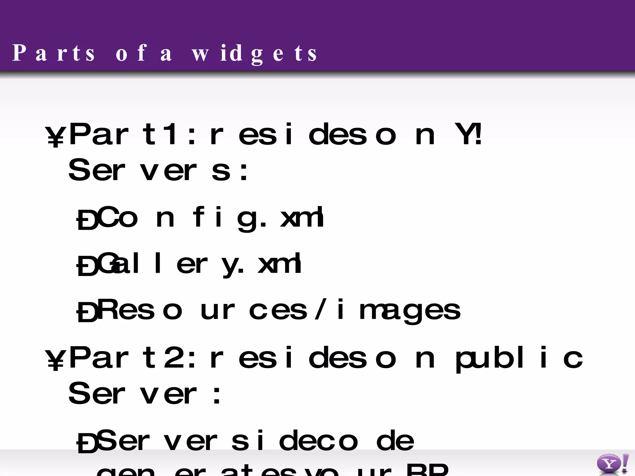 Parts of a widgets Part 1: resides on Y! Servers: C onfig.xml G allery.xml R esources/images Part 2: resides on public Server: Server side code generates your BP 