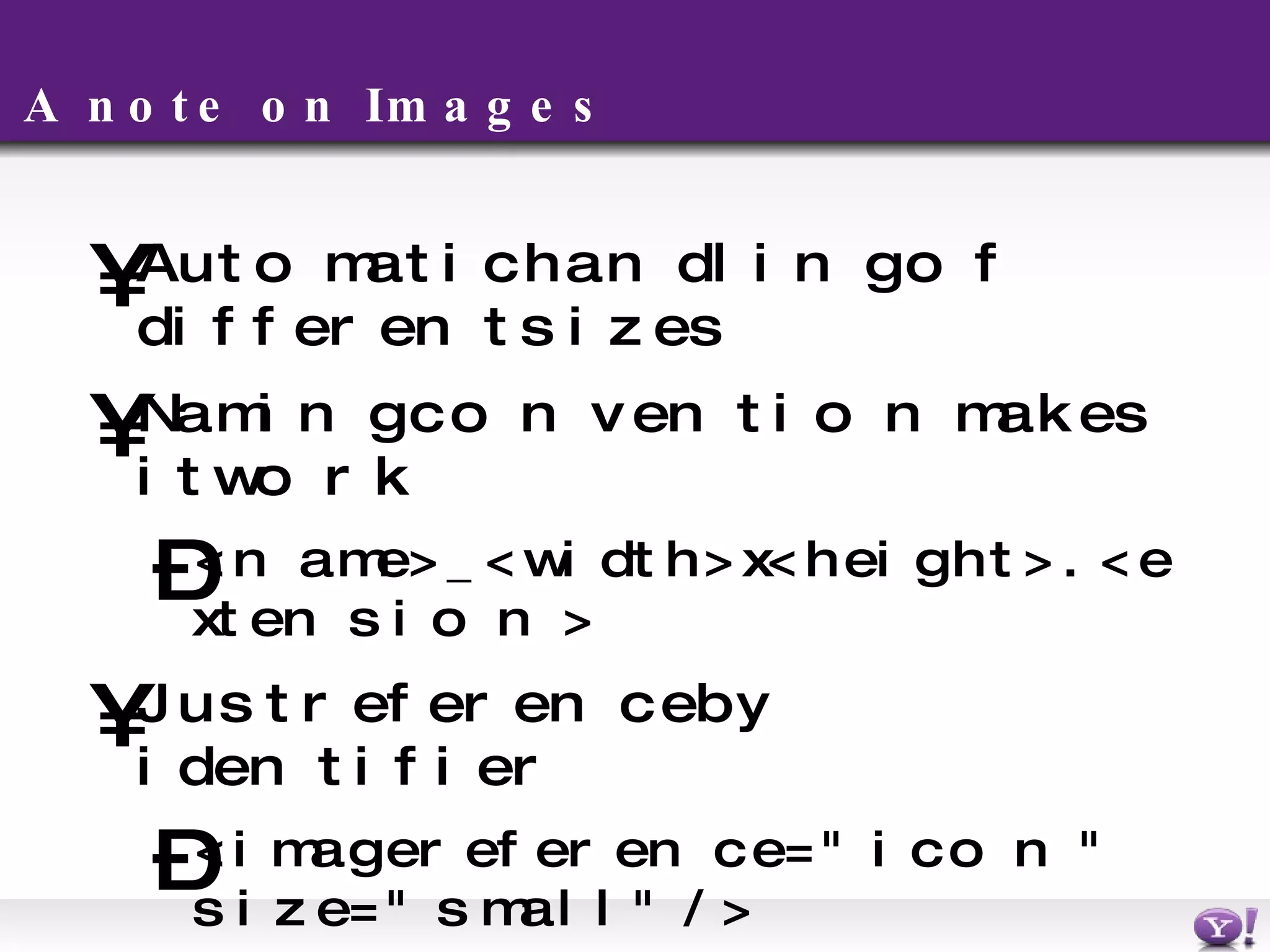 A note on Images Automatic handling of different sizes Naming convention makes it work <name>_<width>x<height>.<extension> Just reference by identifier <image reference=&quot;icon&quot; size=&quot;small&quot;/> Fill-styles only work on uploaded images Check the manual for screen/size optimal sizes. 