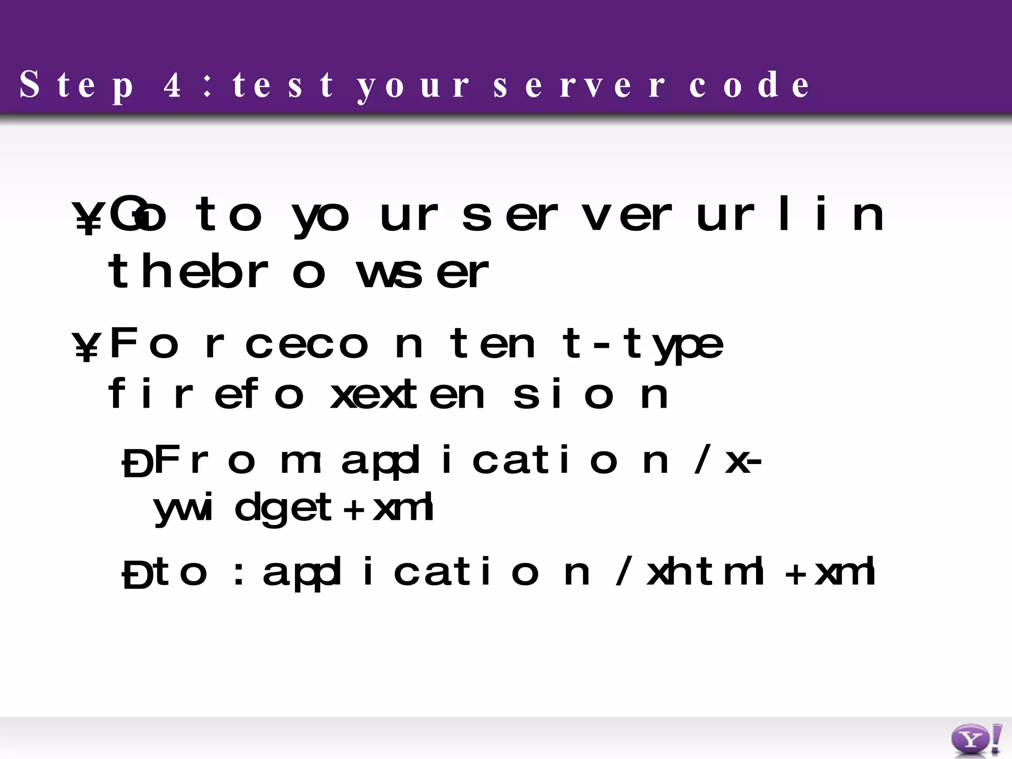 Step 4: test your server code Go to your server url in the browser Force content-type firefox extension F rom:  application/x-ywidget+xml to: application/xhtml+xml 