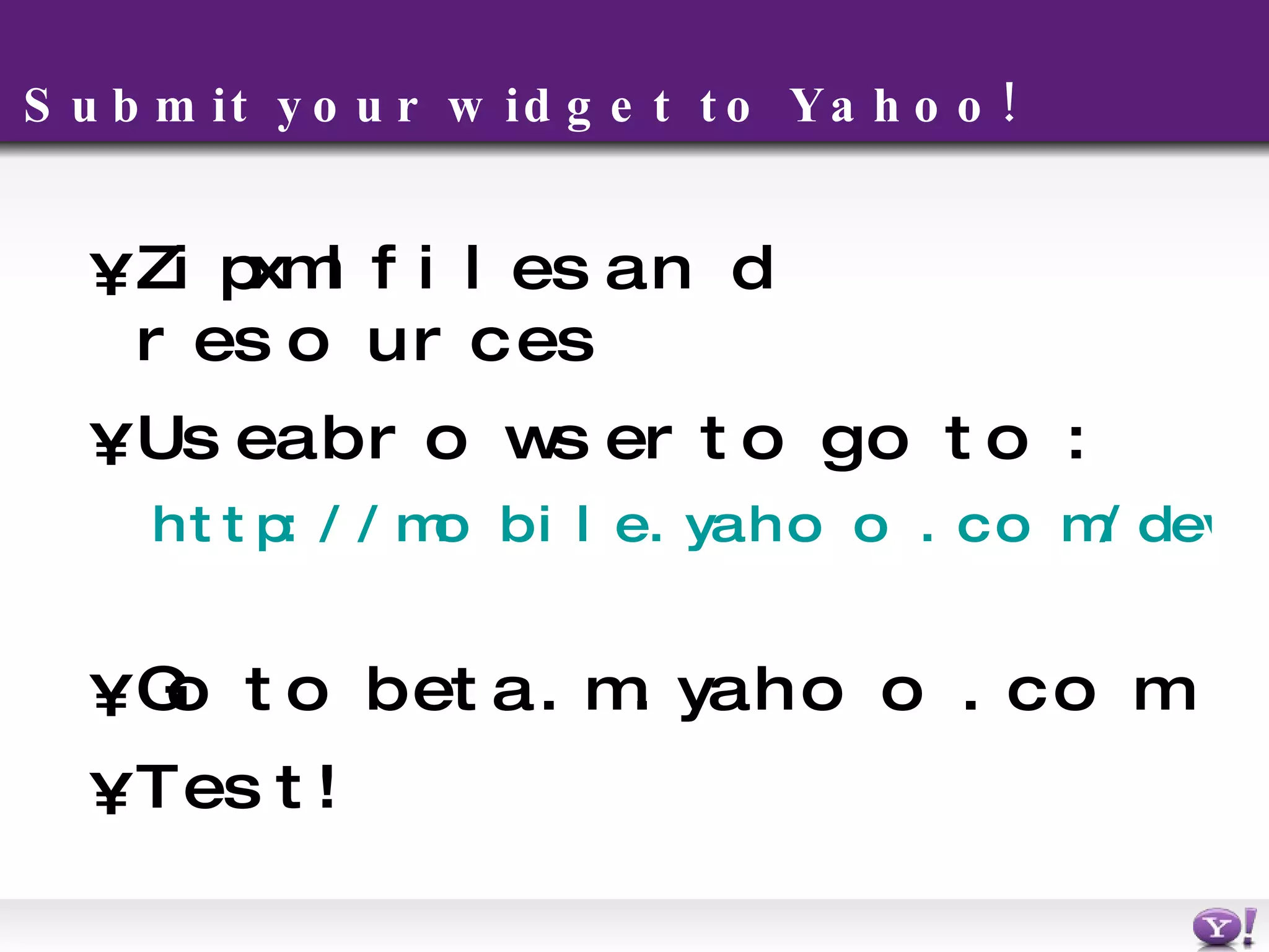 Submit your widget to Yahoo!  Zip xml files and resources Use a browser to go to: http://mobile.yahoo.com/developers/test/upload   Go to beta.m.yahoo.com Test! 
