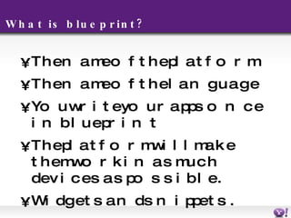 What is blueprint? T h e name of the platform The name of the language You write your apps once in blueprint The platform will make them work in as much devices as possible. Widgets and snippets. 