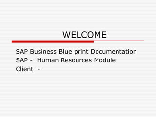 WELCOME
SAP Business Blue print Documentation
SAP - Human Resources Module
Client -
 