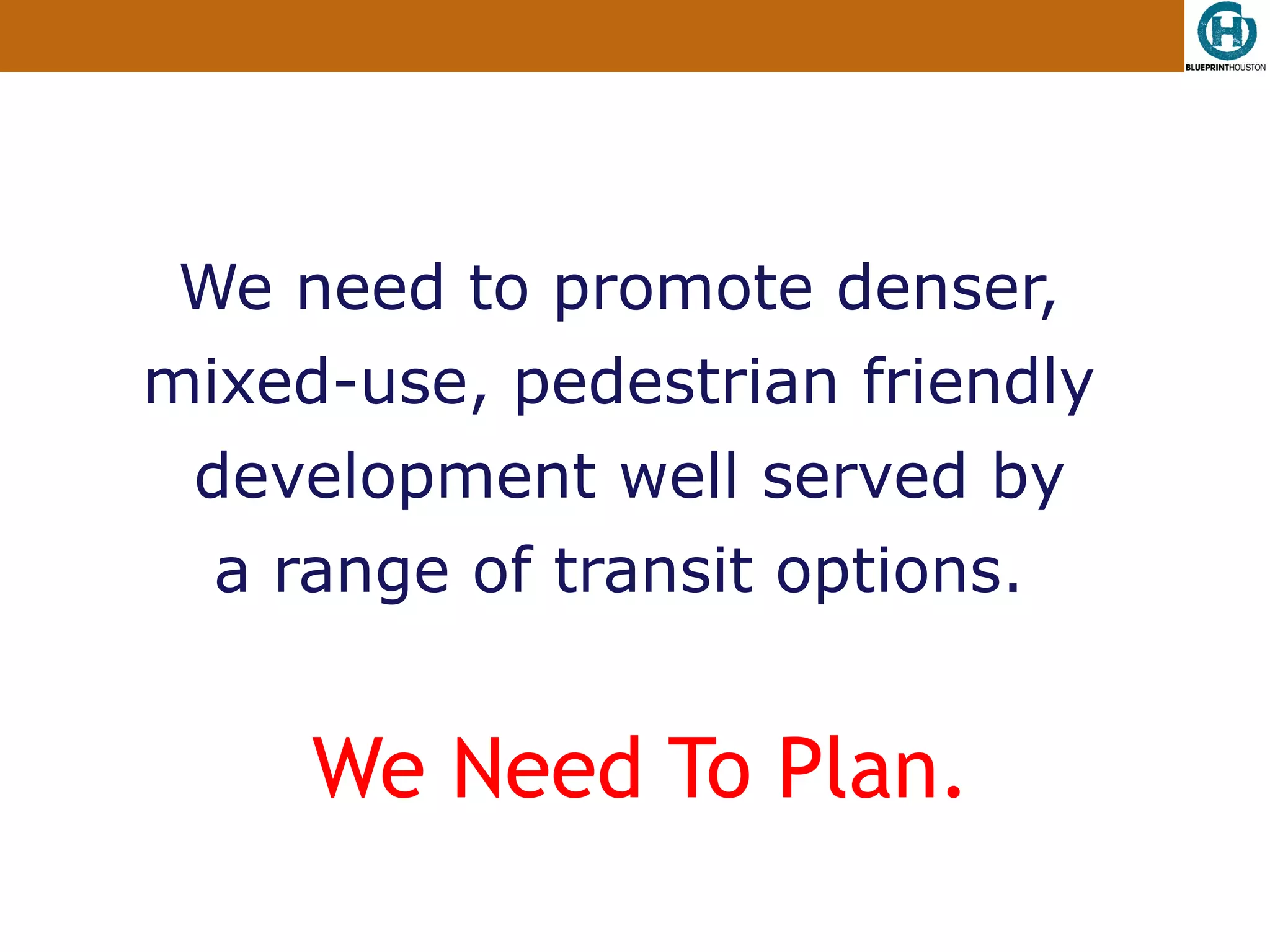 We need to promote denser,
mixed-use, pedestrian friendly
 development well served by
  a range of transit options.


     We Need To Plan.
 