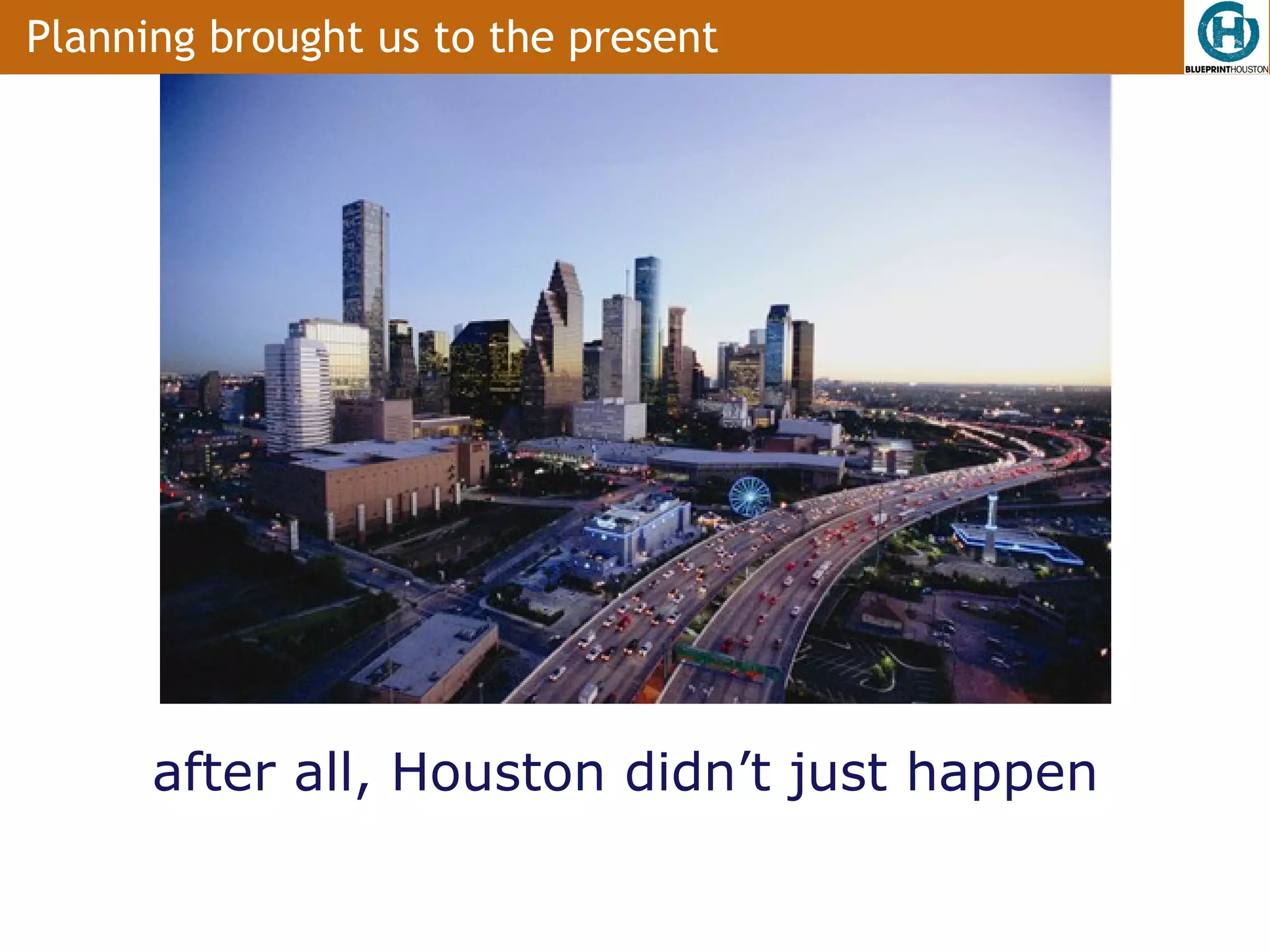 Planning brought us to the present




      after all, Houston didn’t just happen
 