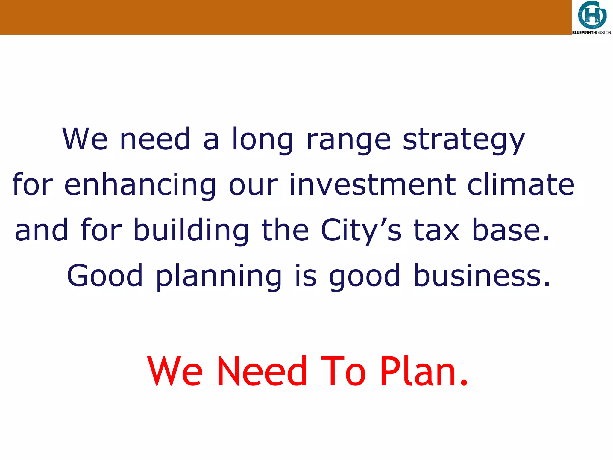 We need a long range strategy
for enhancing our investment climate
and for building the City’s tax base.
   Good planning is good business.


         We Need To Plan.
 
