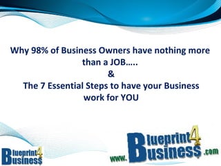 Why 98% of Business Owners have nothing more  than a JOB…..  &  The 7 Essential Steps to have your Business  work for YOU 