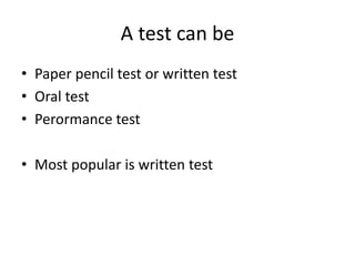 A test can be
• Paper pencil test or written test
• Oral test
• Perormance test
• Most popular is written test
 