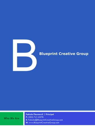 Blueprint Creative Group




             Fabiola Fleuranvil | Principal
             P: (305) 741-0378
Who We Are   E: Fabiola@BlueprintCreativeGroup.com
             W: www.BlueprintCreativeGroup.com
 