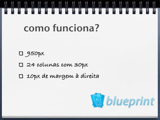 como funciona?

950px
24 colunas com 30px
10px de margem à direita
 
