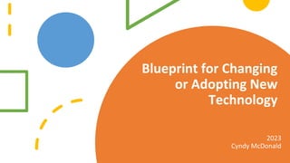 Blueprint for Changing
or Adopting New
Technology
2023
Cyndy McDonald
 