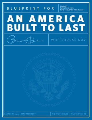 JANUARY
  B L U E P R I N T                F O R      TWENTY FOURTH
                                              TWO THOUSAND AND TWELVE




  AN AMERICA
  BU I LT TO LAST
                                      WHITEHOUSE.GOV




B A R ACK OBAMA – 44TH PRESIDENT       THE WHITE HOUSE   WA S H I N GTO N D C
 