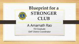Blueprint for a
STRONGER
CLUB
A Amarnath Rao
FDI Graduate
GMT District Coordinator
 