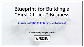 Blueprint for Building a
“First Choice” Business
Become the FIRST CHOICE for your Customers!
Presented by Mayur Gudka
 