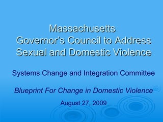 Massachusetts  Governor’s Council to Address Sexual and Domestic Violence Systems Change and Integration Committee Blueprint For Change in Domestic Violence August 27, 2009 