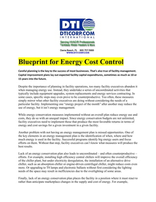 Blueprint for Energy Cost Control
Careful planning is the key to the success of most businesses. That's also true of facility management.
Capital improvement plans lay out expected facility capital expenditures, sometimes as much as 10 or
15 years into the future.

Despite the importance of planning in facility operations, too many facility executives abandon it
when managing energy use. Instead, they undertake a series of uncoordinated activities that
typically include equipment upgrades, system replacements and energy services contracting. In
some cases, specific steps may even prove to be counterproductive. Too often, these measures
simply mirror what other facility executives are doing without considering the needs of a
particular facility. Implementing one “energy project of the month” after another may reduce the
use of energy, but it isn’t energy management.

While energy conservation measures implemented without an overall plan reduce energy use and
costs, they do so with an unequal impact. Since energy conservation budgets are not unlimited,
facility executives need to implement those that produce the most favorable returns in terms of
energy and cost savings for a given investment in a given facility.

Another problem with not having an energy management plan is missed opportunities. One of
the key elements in an energy management plan is the identification of when, where and how
much energy is used in the facility. Successful programs identify big energy users and focus
efforts on them. Without that step, facility executives can’t know what measures will produce the
best results.

Lack of an energy conservation plan also leads to uncoordinated – and often counterproductive –
efforts. For example, installing high efficiency central chillers will improve the overall efficiency
of the chiller plant, but under electricity deregulation, the installation of an alternative drive
chiller, such as an absorption chiller or engine-driven centrifugal chiller, might reduce costs even
more. Or upgrading to T8 lamps and electronic ballasts without first considering the lighting
needs of the space may result in inefficiencies due to the overlighting of some areas.

Finally, lack of an energy conservation plan places the facility in a position where it must react to
rather than anticipate marketplace changes in the supply and cost of energy. For example,
 