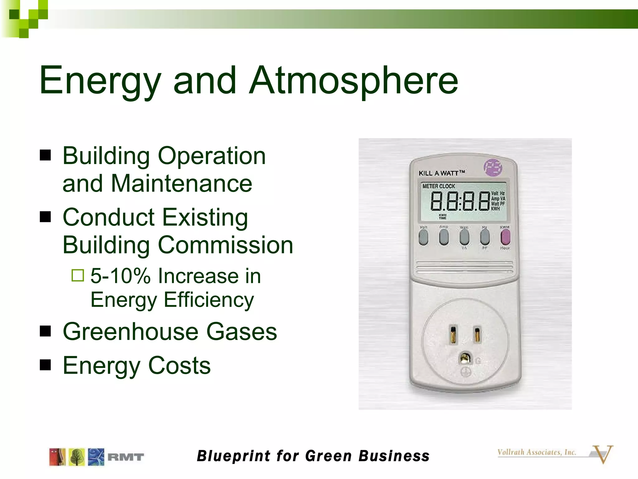 Energy and Atmosphere Building Operation and Maintenance Conduct Existing Building Commission 5-10% Increase in Energy Efficiency Greenhouse Gases Energy Costs Blueprint for Green Business 