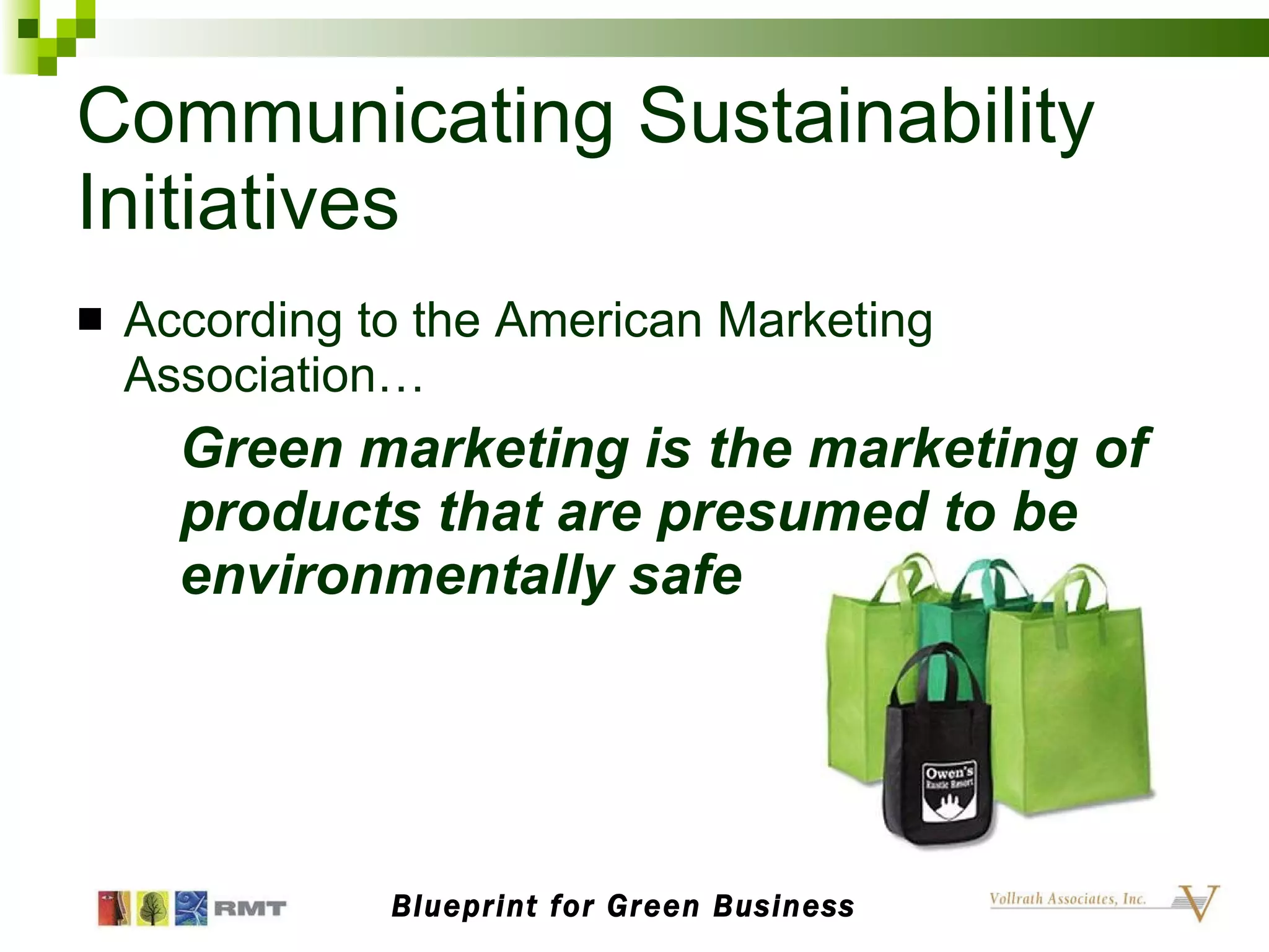Communicating Sustainability Initiatives According to the American Marketing Association… Green marketing is the marketing of products that are presumed to be environmentally safe Blueprint for Green Business 