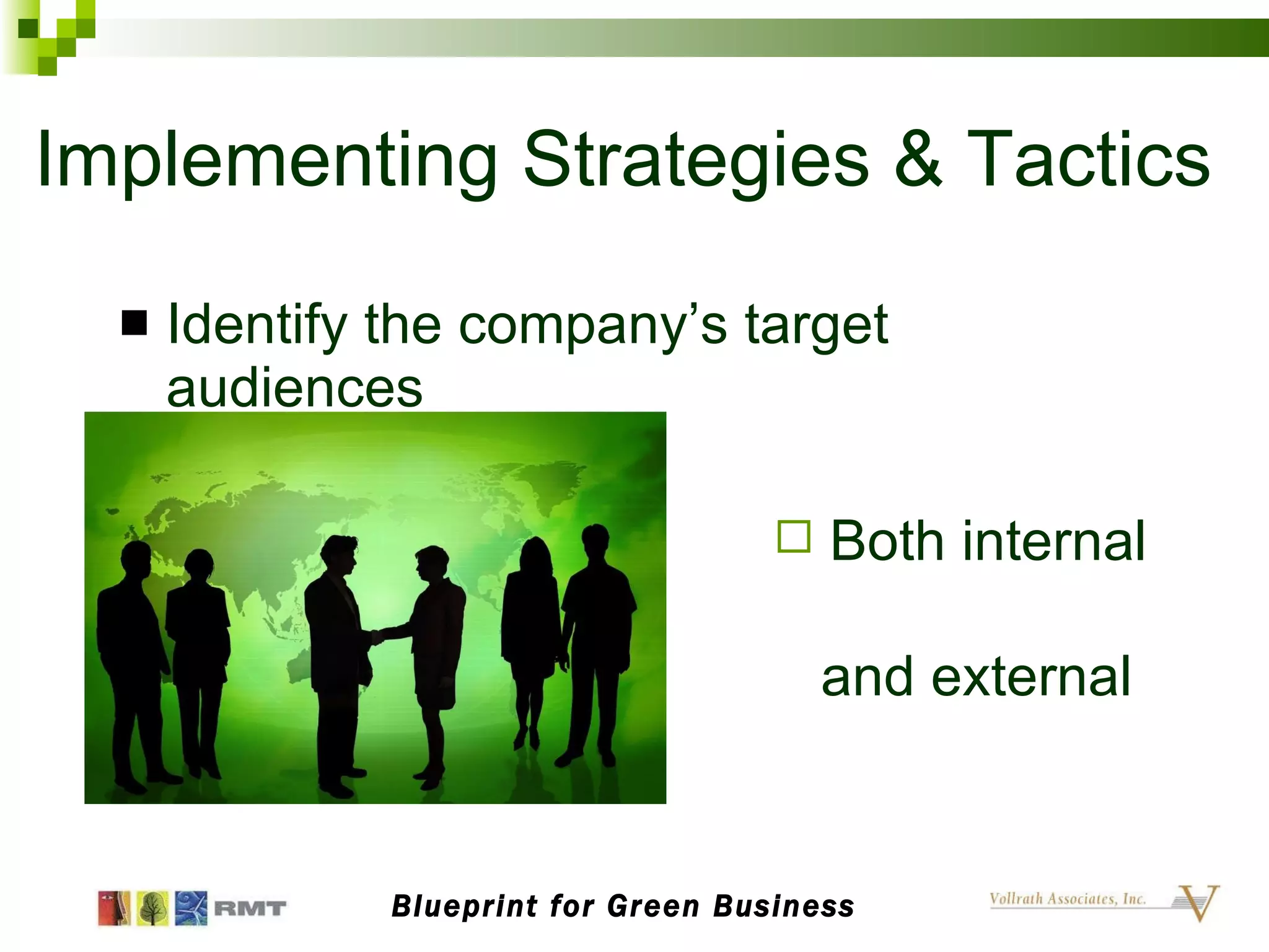 Implementing Strategies & Tactics Identify the company’s target audiences Blueprint for Green Business Both internal    and external 