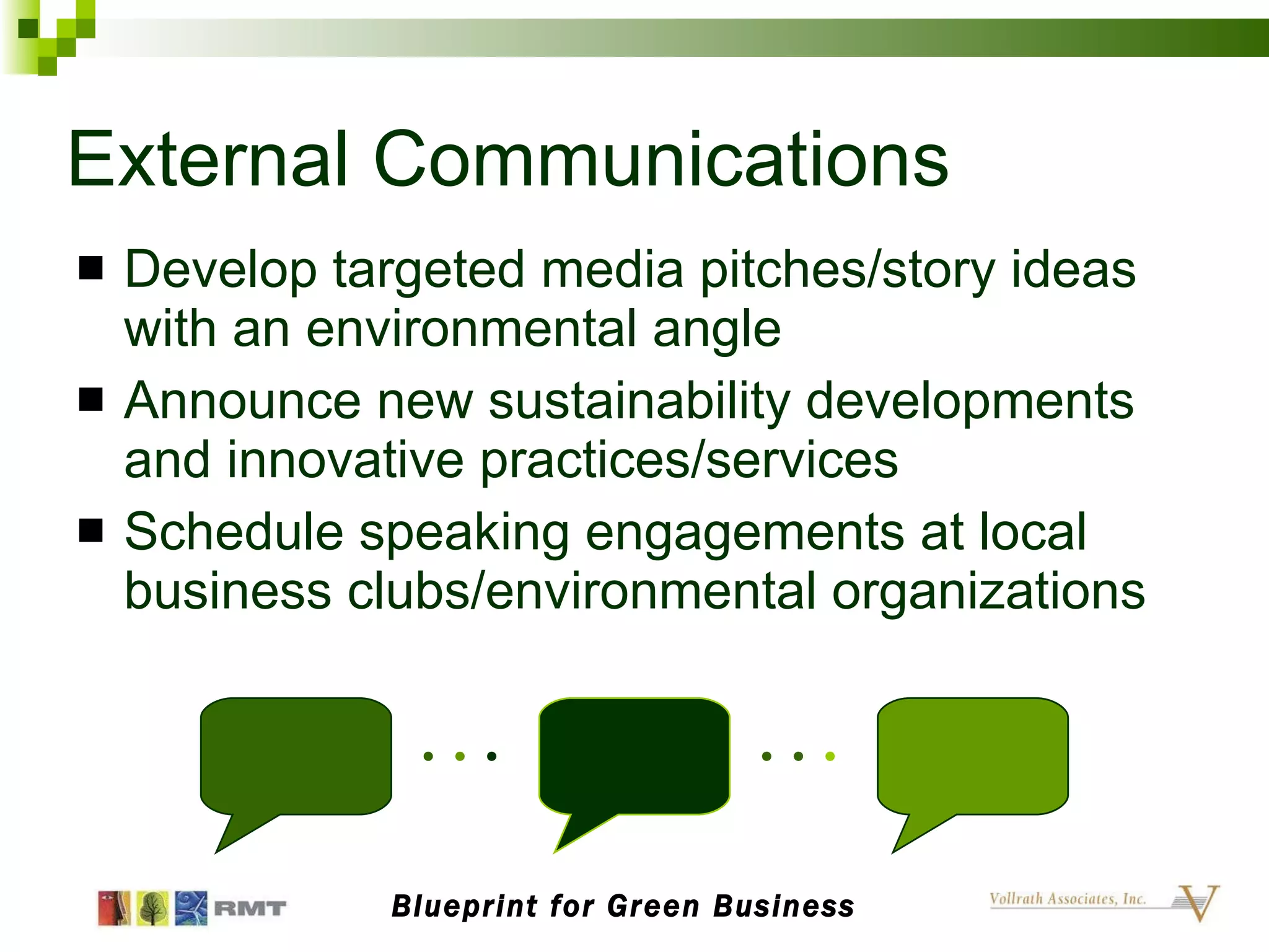 External Communications Develop targeted media pitches/story ideas  with an environmental angle Announce new sustainability developments  and innovative practices/services Schedule speaking engagements at local business clubs/environmental organizations Blueprint for Green Business 