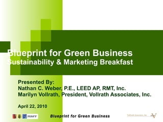 Blueprint for Green Business Sustainability & Marketing Breakfast Presented By:  Nathan C. Weber, P.E., LEED AP, RMT, Inc.  Marilyn Vollrath, President, Vollrath Associates, Inc. April 22, 2010 Blueprint for Green Business 