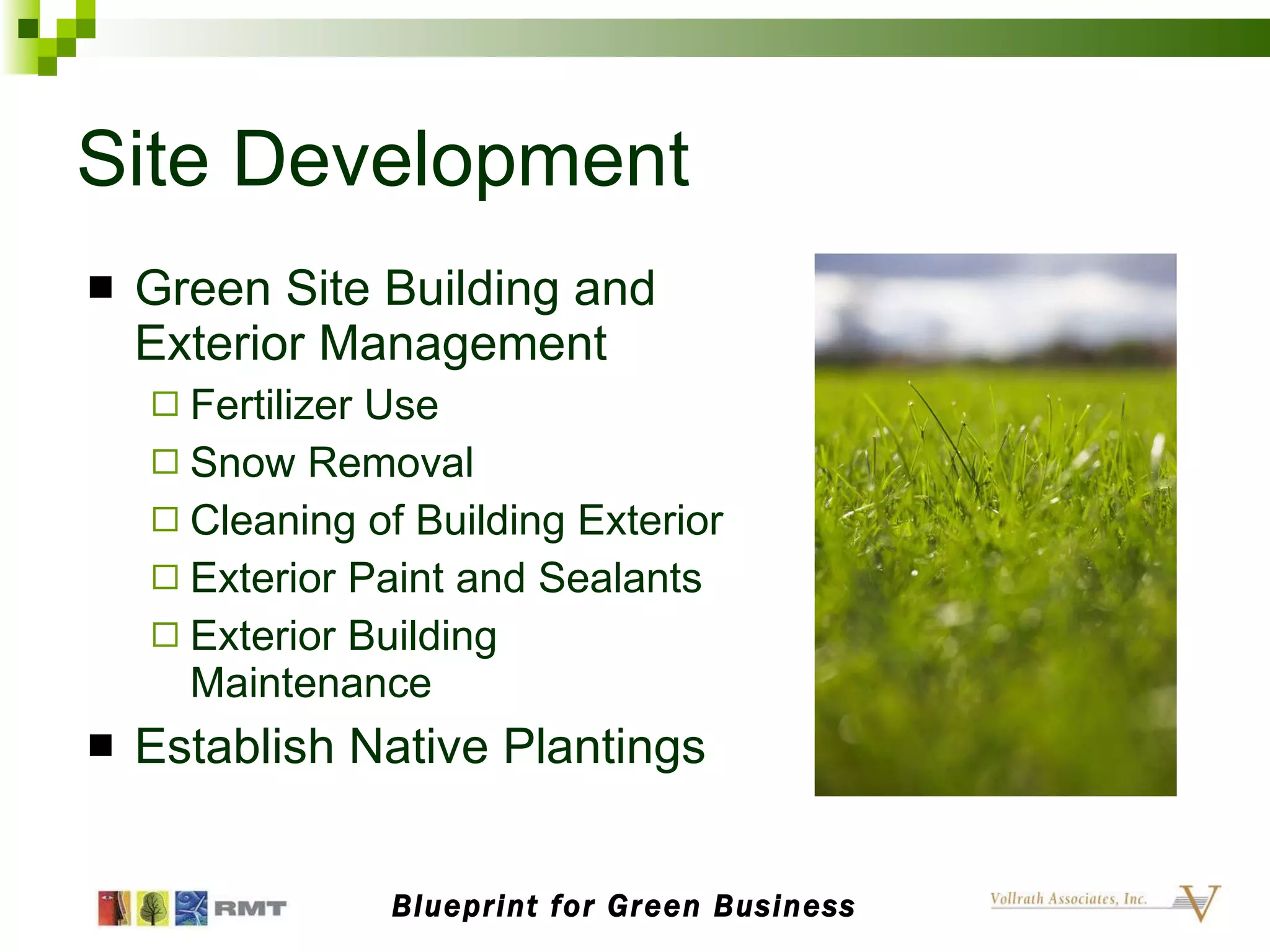 Site Development Green Site Building and Exterior Management Fertilizer Use Snow Removal Cleaning of Building Exterior Exterior Paint and Sealants Exterior Building Maintenance Establish Native Plantings Blueprint for Green Business 
