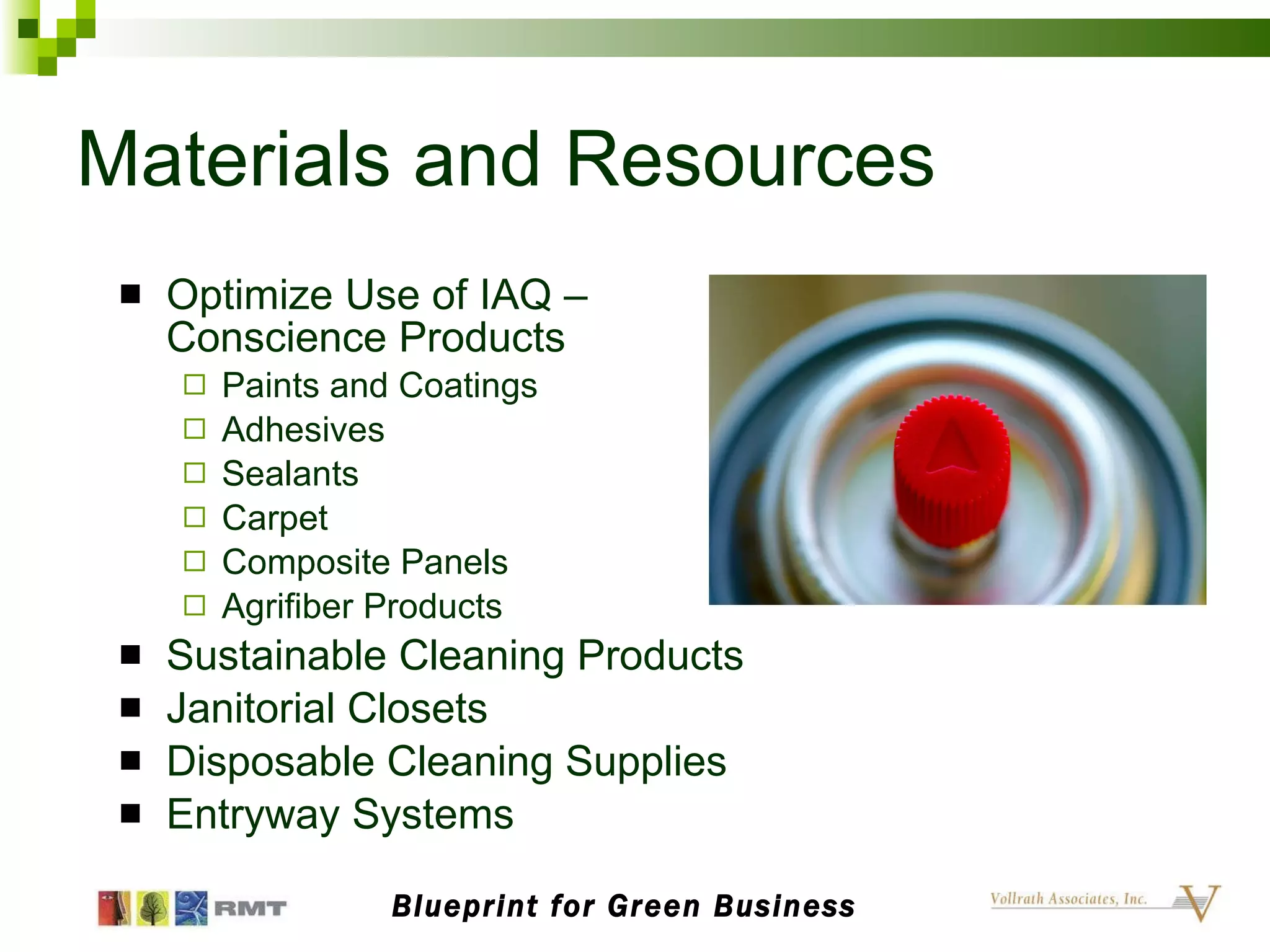 Materials and Resources Optimize Use of IAQ – Conscience Products Paints and Coatings Adhesives Sealants Carpet Composite Panels Agrifiber Products Sustainable Cleaning Products Janitorial Closets Disposable Cleaning Supplies Entryway Systems Blueprint for Green Business 