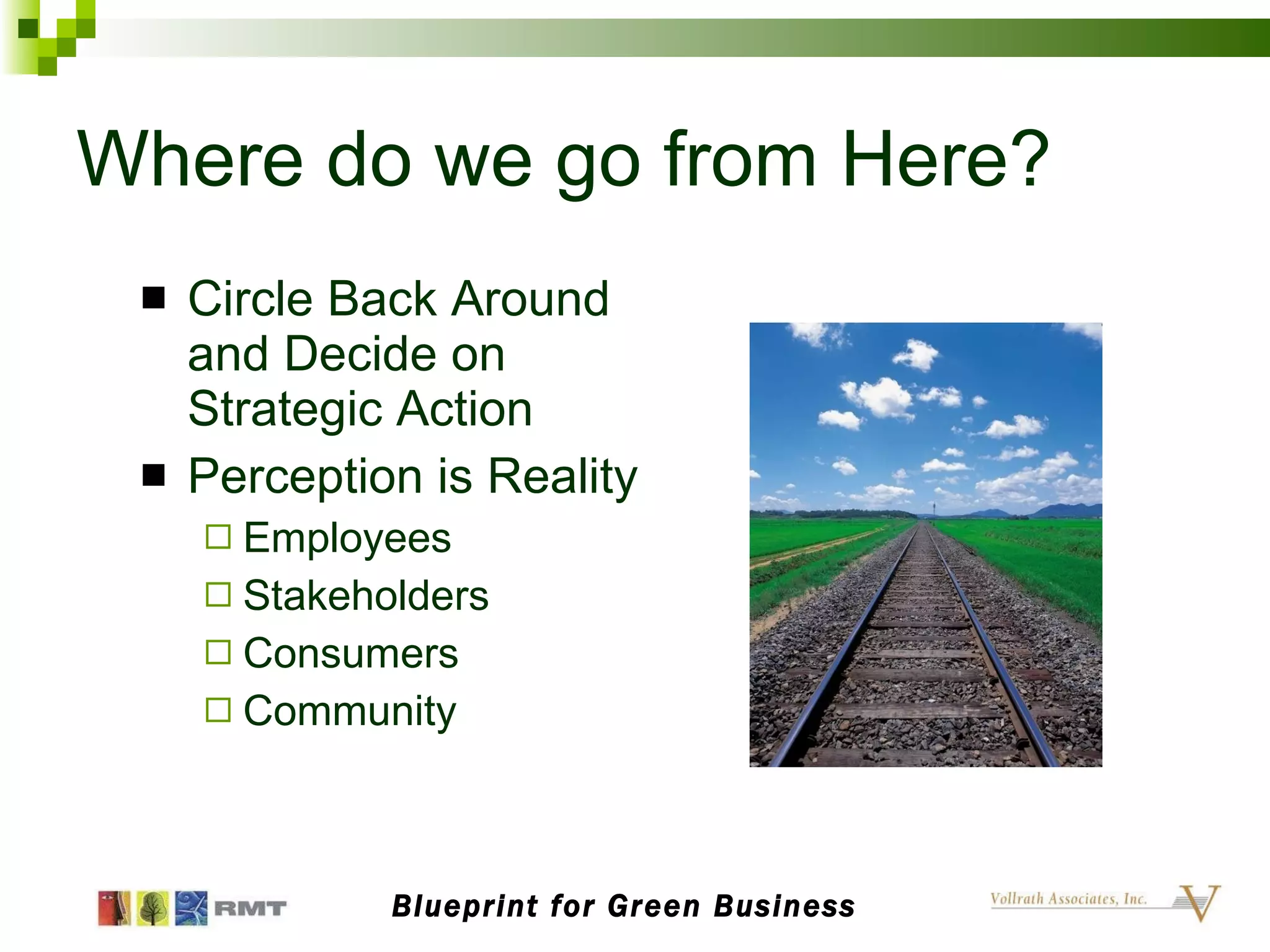 Where do we go from Here? Circle Back Around and Decide on Strategic Action Perception is Reality Employees Stakeholders Consumers Community Blueprint for Green Business 