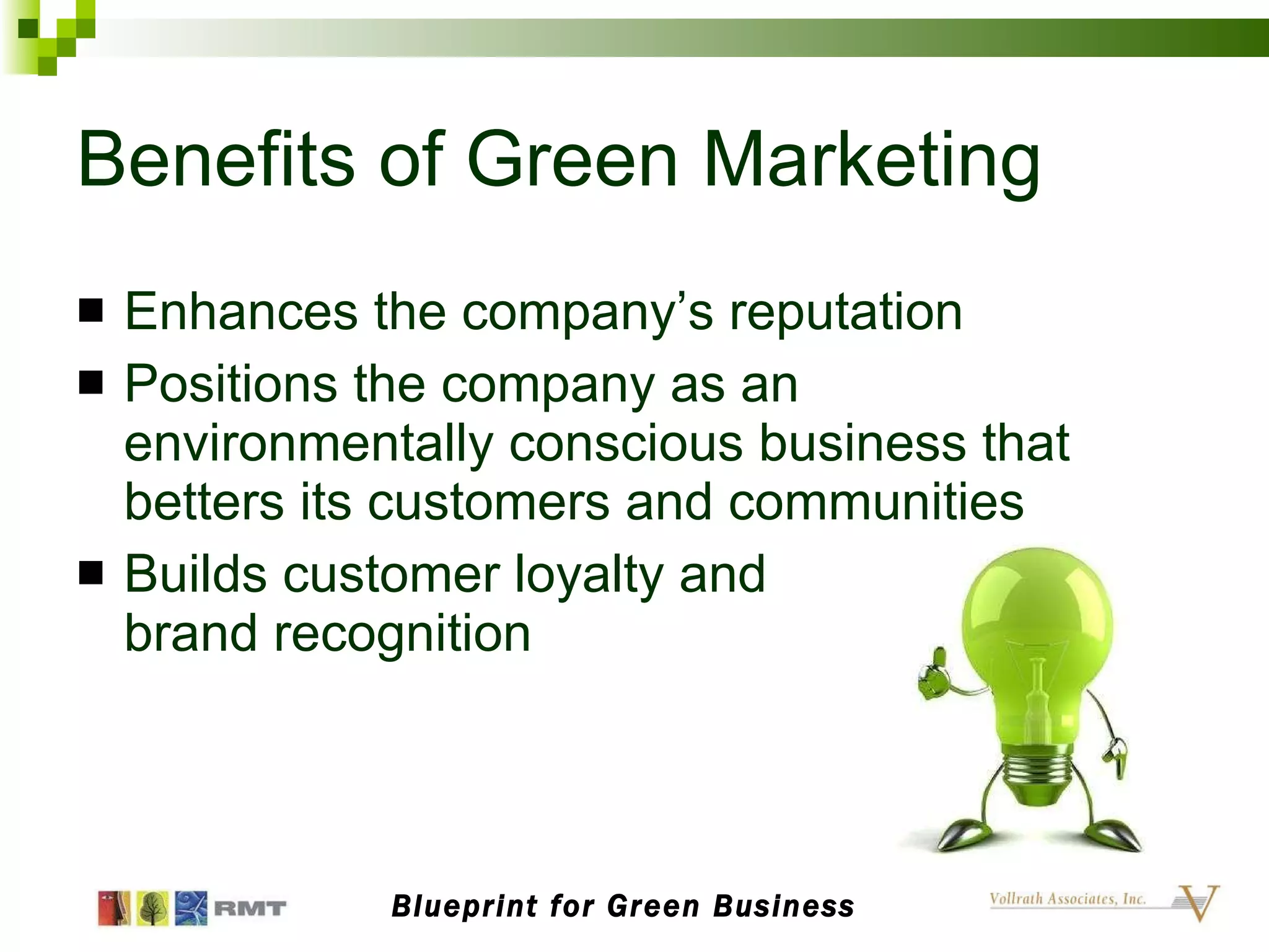 Benefits of Green Marketing Enhances the company’s reputation  Positions the company as an environmentally conscious business that betters its customers and communities Builds customer loyalty and  brand recognition Blueprint for Green Business 