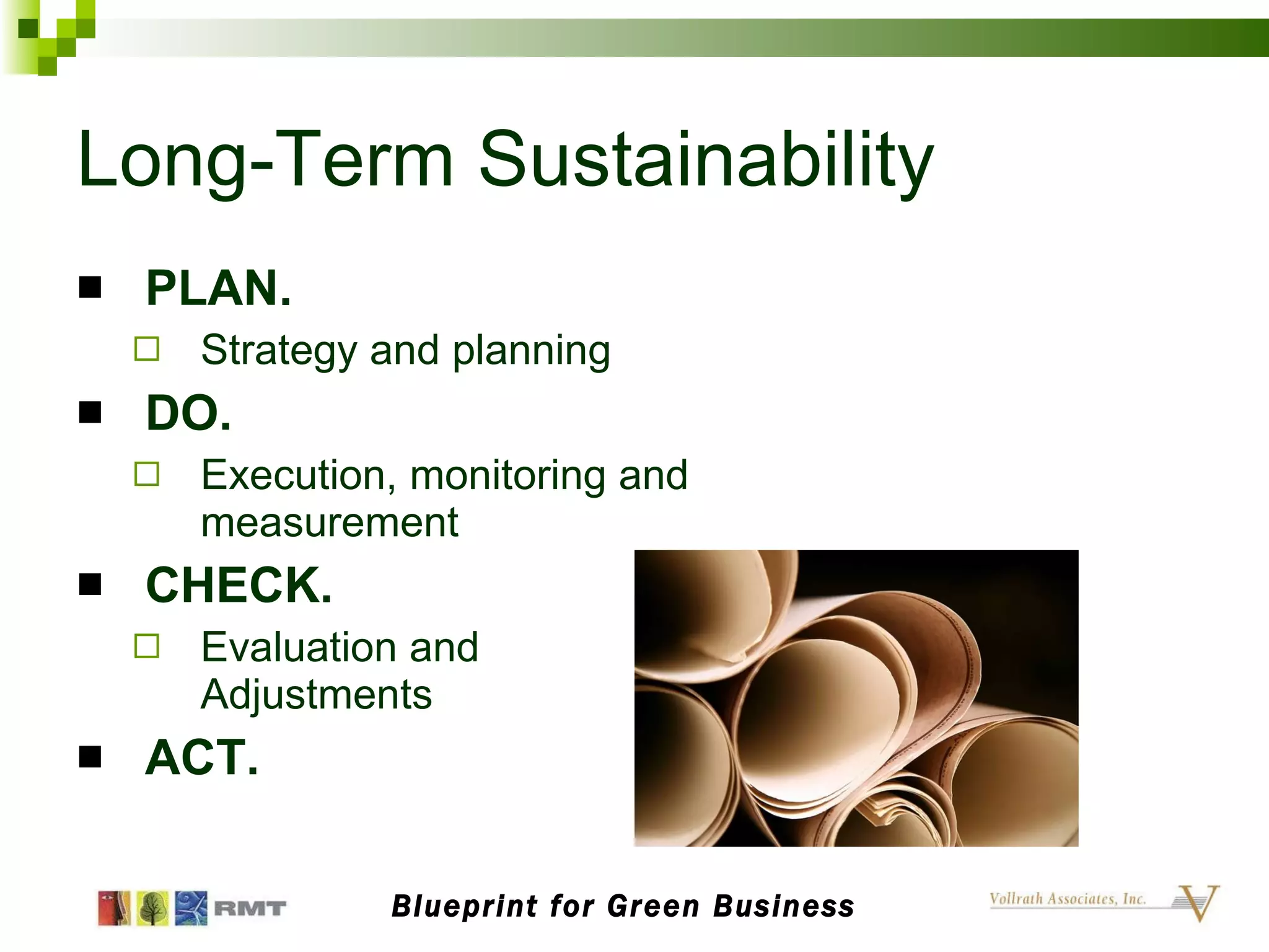 Long-Term Sustainability PLAN.   Strategy and planning DO.   Execution, monitoring and measurement CHECK. Evaluation and Adjustments ACT. Blueprint for Green Business 