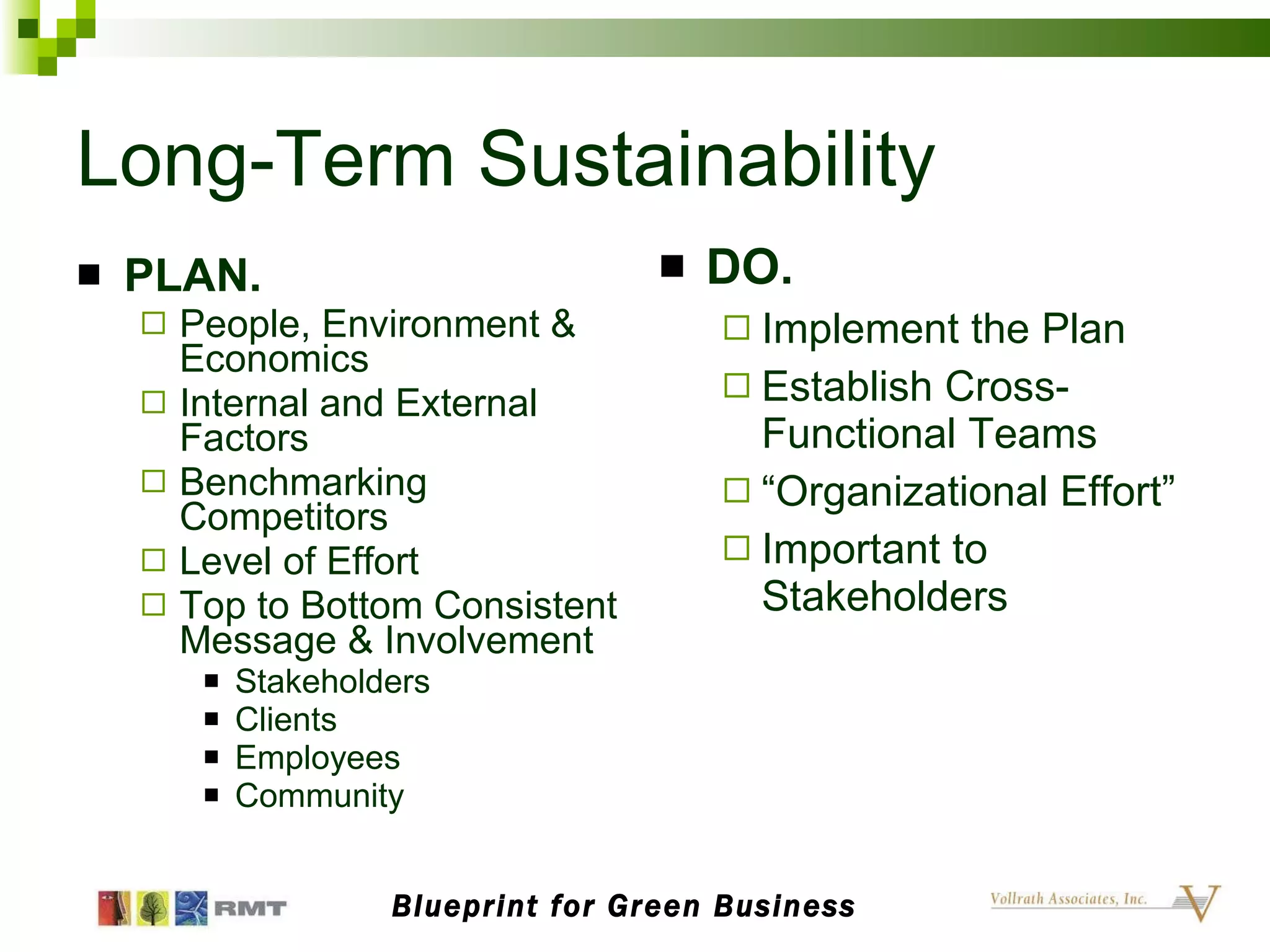 Long-Term Sustainability PLAN. People, Environment & Economics Internal and External Factors Benchmarking  Competitors Level of Effort Top to Bottom Consistent Message & Involvement Stakeholders Clients Employees Community DO. Implement the Plan Establish Cross-Functional Teams “ Organizational Effort” Important to Stakeholders Blueprint for Green Business 