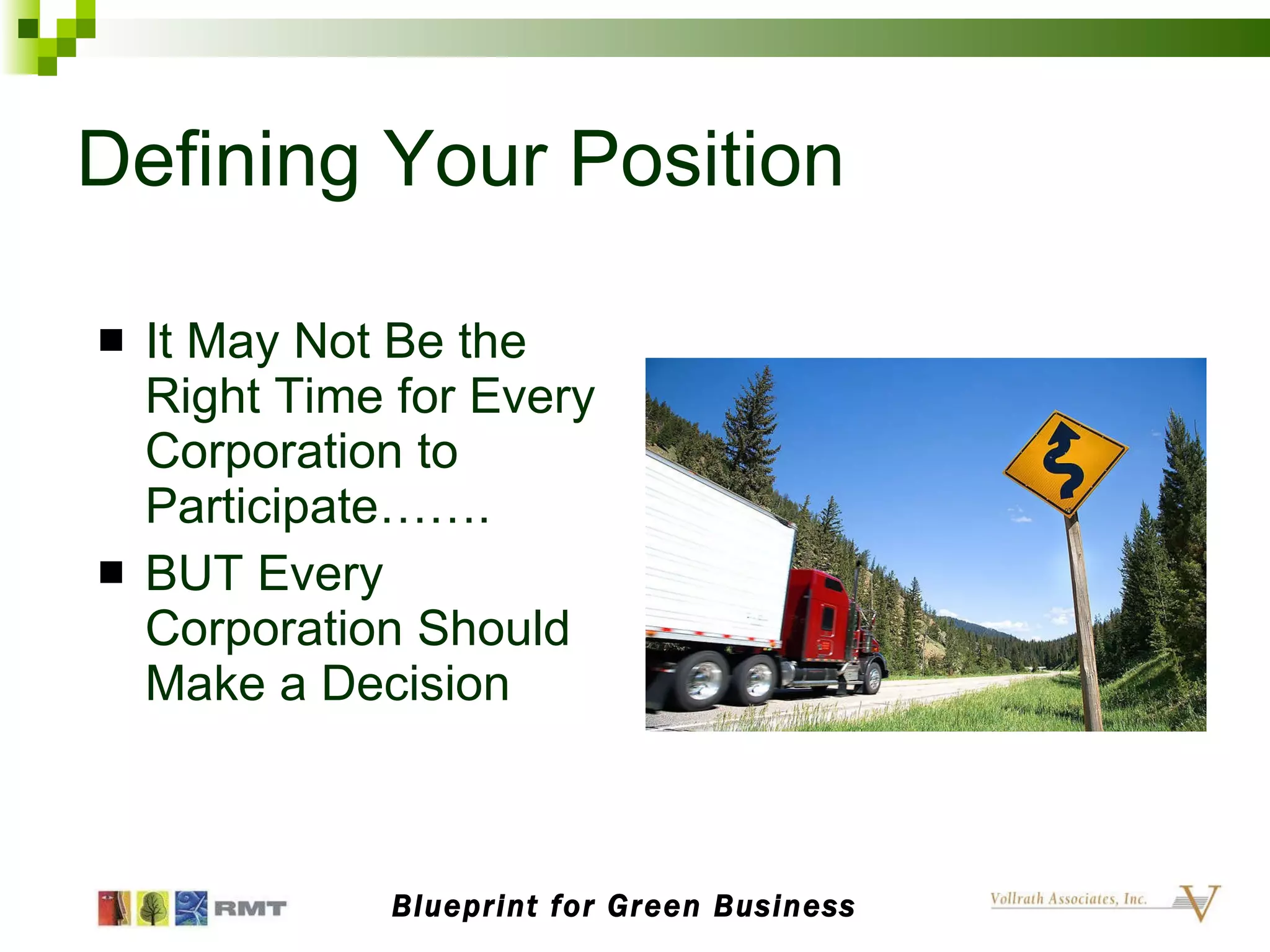 Defining Your Position It May Not Be the Right Time for Every Corporation to Participate……. BUT Every Corporation Should Make a Decision Blueprint for Green Business 