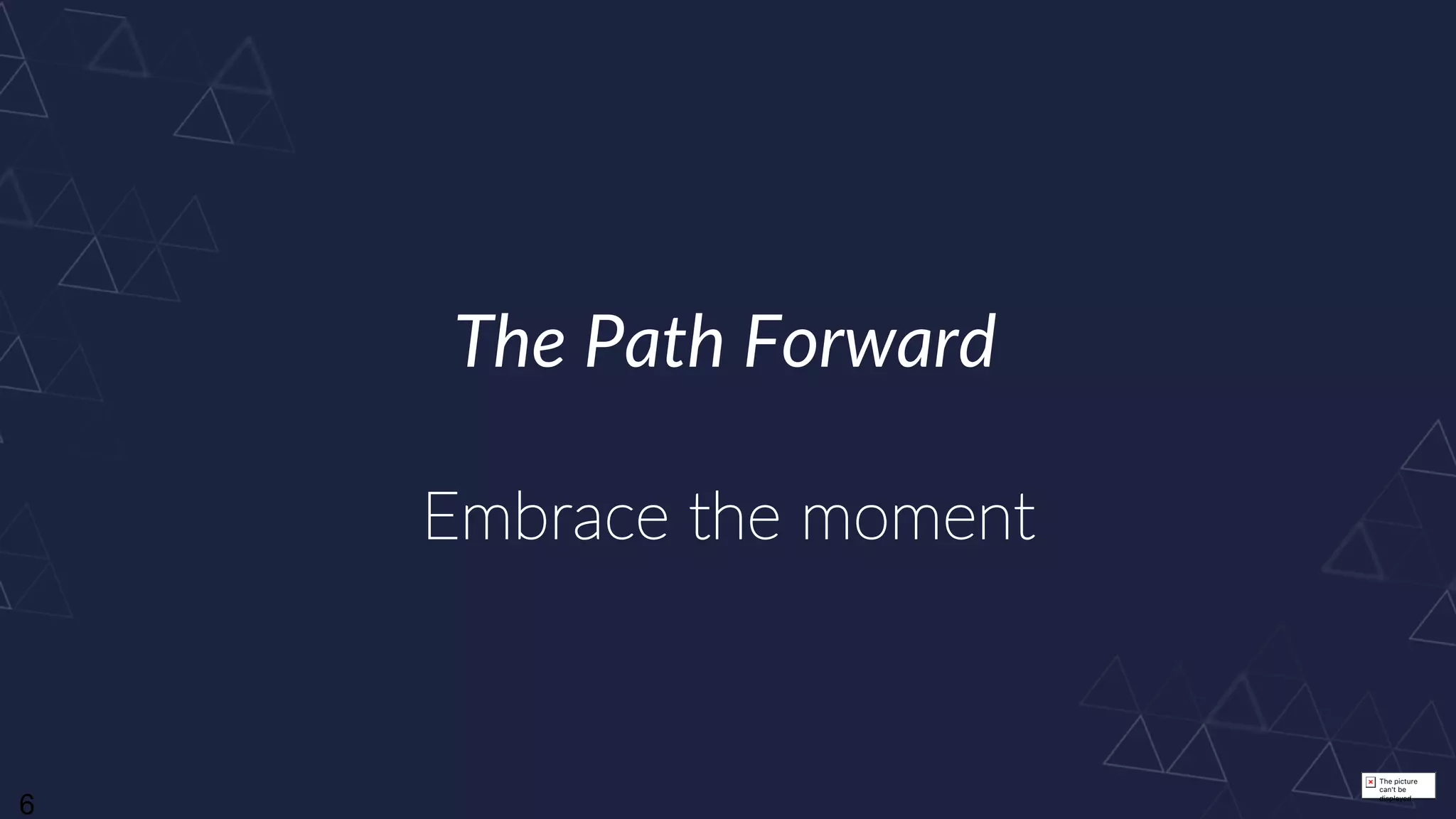 The picture
can't be
displayed.
6
The Path Forward
Embrace the moment
 
