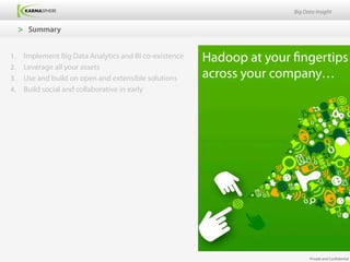 Big Data Insight


      >  Summary


1.  Implement Big Data Analytics and BI co-existence   Hadoop at your fingertips
2.  Leverage all your assets
3.  Use and build on open and extensible solutions     across your company…
4.  Build social and collaborative in early            	
  




                                                                            Private and Confidential
 