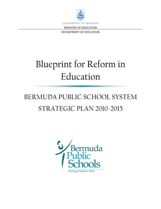 MINISTRY OF EDUCATION
         DEPARTMENT OF EDUCATION




  Blueprint for Reform in
        Education

BERMUDA PUBLIC SCHOOL SYSTEM
   STRATEGIC PLAN 2010-2015
 