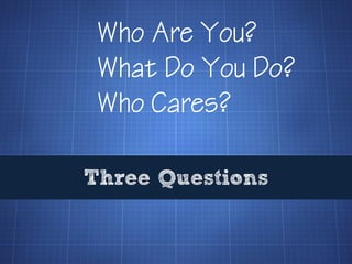 Who Are You?
 What Do You Do?
 Who Cares?

Three Questions
 