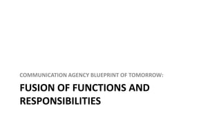 COMMUNICATION AGENCY BLUEPRINT OF TOMORROW:

FUSION OF FUNCTIONS AND
RESPONSIBILITIES

 