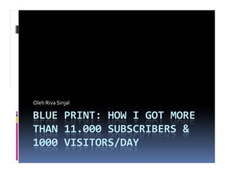 Oleh Riva Sinjal

BLUE PRINT: HOW I GOT MORE
THAN 11.000 SUBSCRIBERS &
1000 VISITORS/DAY
 