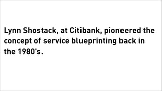 Lynn Shostack, at Citibank, pioneered the
      concept of service blueprinting back in
      the 1980’s.



Tuesday, February 26, 13
 