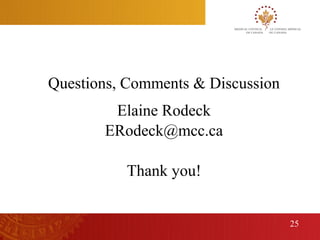 Questions, Comments & Discussion
             Elaine Rodeck
            ERodeck@mcc.ca

               Thank you!


                                        25
25
 