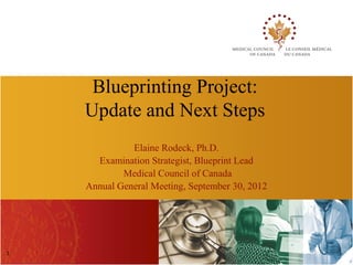Blueprinting Project:
    Update and Next Steps
              Elaine Rodeck, Ph.D.
      Examination Strategist, Blueprint Lead
            Medical Council of Canada
    Annual General Meeting, September 30, 2012




1
 