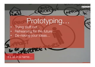 Prototyping…
•  Trying stuff out…
•  Rehearsing for the future…
•  De-risking your ideas…
 