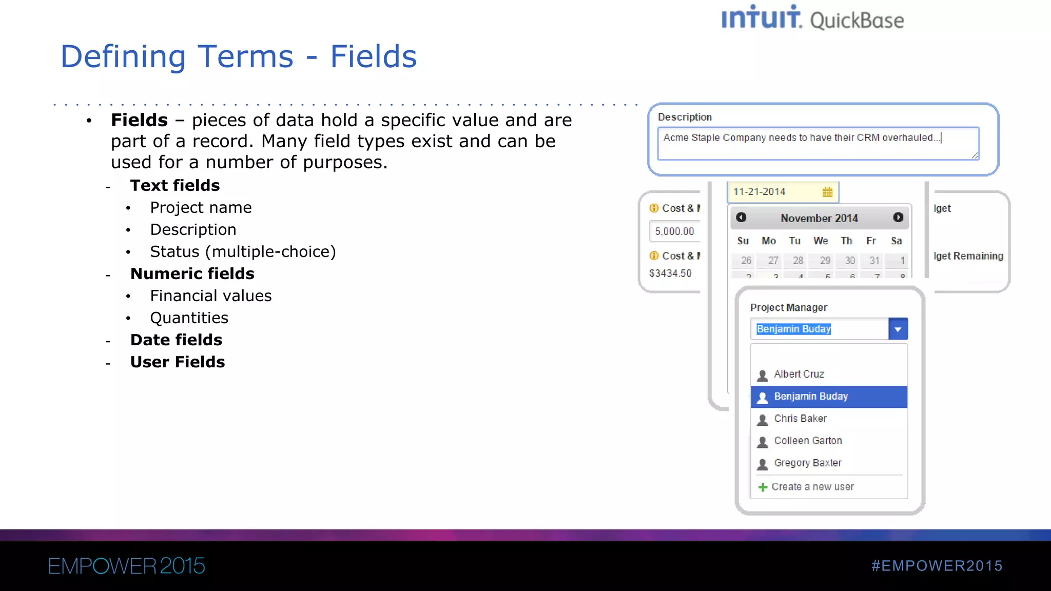 #EMPOWER2015
Defining Terms - Fields
• Fields – pieces of data hold a specific value and are
part of a record. Many field types exist and can be
used for a number of purposes.
- Text fields
• Project name
• Description
• Status (multiple-choice)
- Numeric fields
• Financial values
• Quantities
- Date fields
- User Fields
 