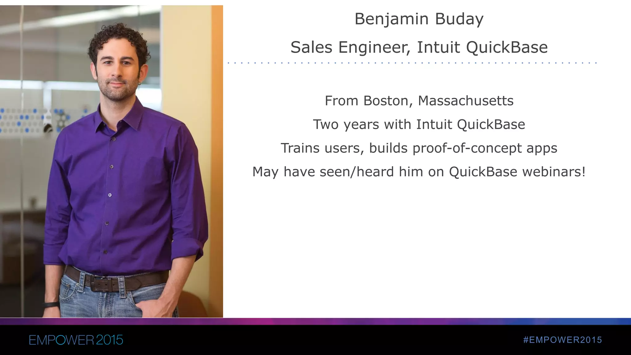 #EMPOWER2015
Benjamin Buday
Sales Engineer, Intuit QuickBase
From Boston, Massachusetts
Two years with Intuit QuickBase
Trains users, builds proof-of-concept apps
May have seen/heard him on QuickBase webinars!
 