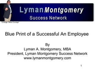 1
“Change Takes Courage”
Blue Print of a Successful An Employee
By
Lyman A. Montgomery, MBA
President, Lyman Montgomery Su...