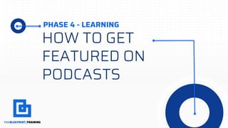 PHASE 4 - LEARNING
HOW TO GET
FEATURED ON
PODCASTS
 