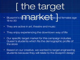 [ the target
market ]• Blueprint’s target market includes males and females age
18 to 30
• They are active in art, theatre...