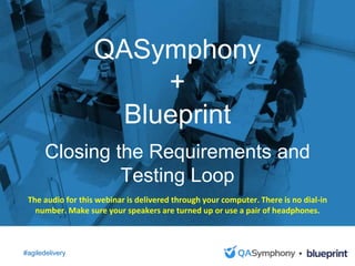 September 25, 2015
Introduction to QASymphony
for [INSERT COMPANY
NAME]
#AgileTransformation
Agile Transformation: People,
Process and Tools to Make
Your Transformation Successful
The audio for this webinar is delivered through your computer. There is no dial-in
number. Make sure your speakers are turned up or use a pair of headphones.
Closing the Requirements and
Testing Loop
#agiledelivery
QASymphony
+
Blueprint
 