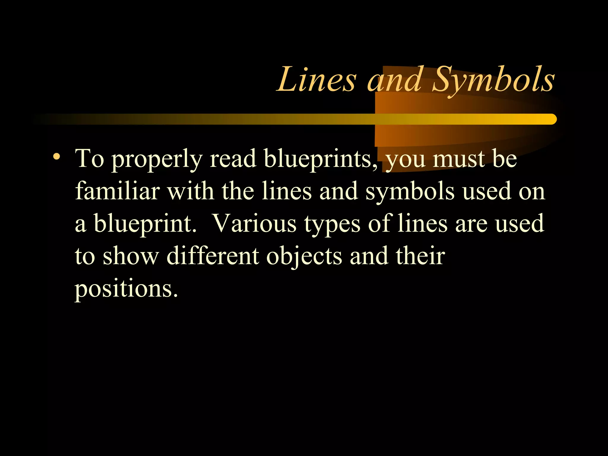 Lines and Symbols
• To properly read blueprints, you must be
familiar with the lines and symbols used on
a blueprint. Various types of lines are used
to show different objects and their
positions.
 