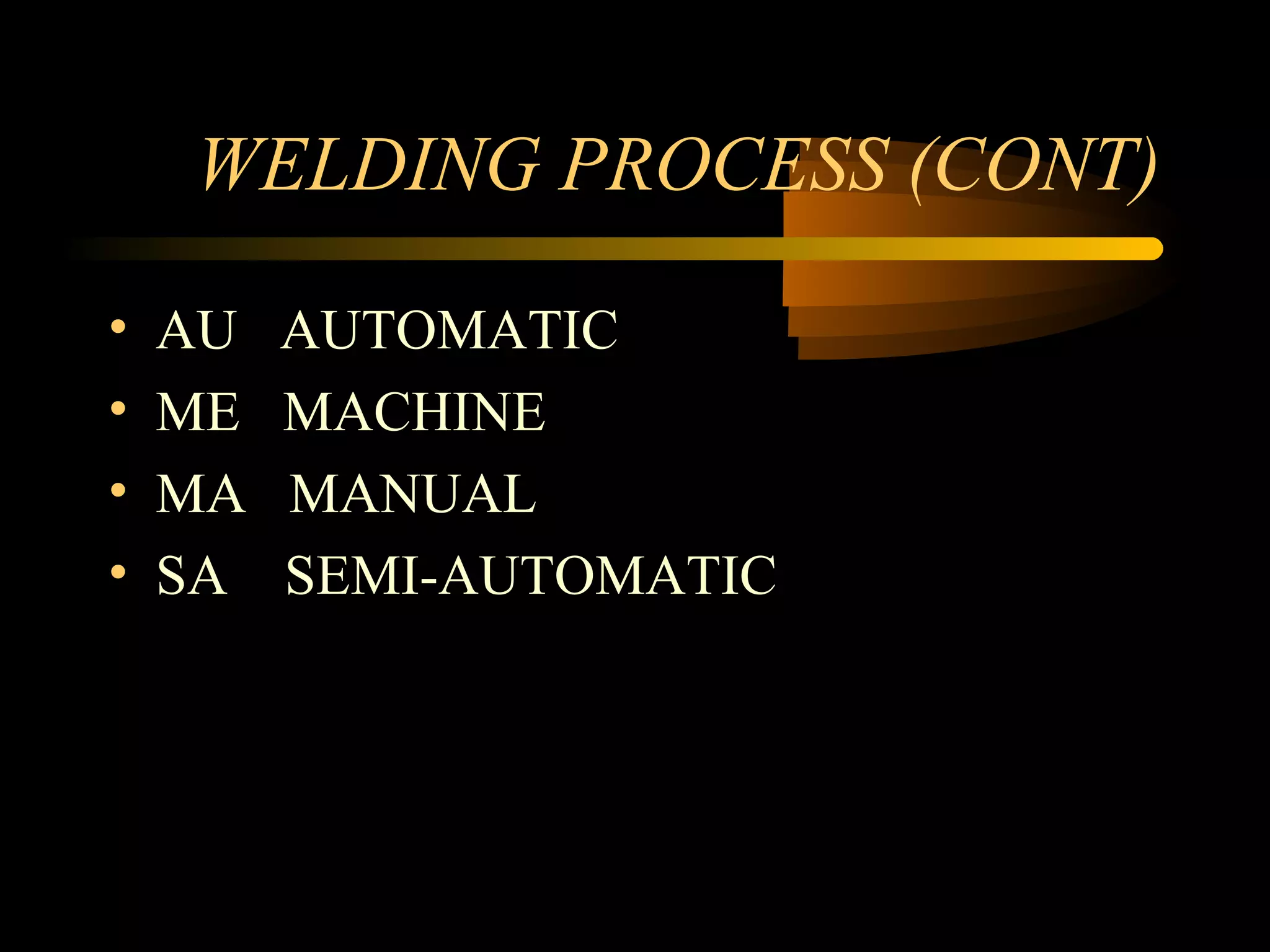 WELDING PROCESS (CONT)
• AU AUTOMATIC
• ME MACHINE
• MA MANUAL
• SA SEMI-AUTOMATIC
 