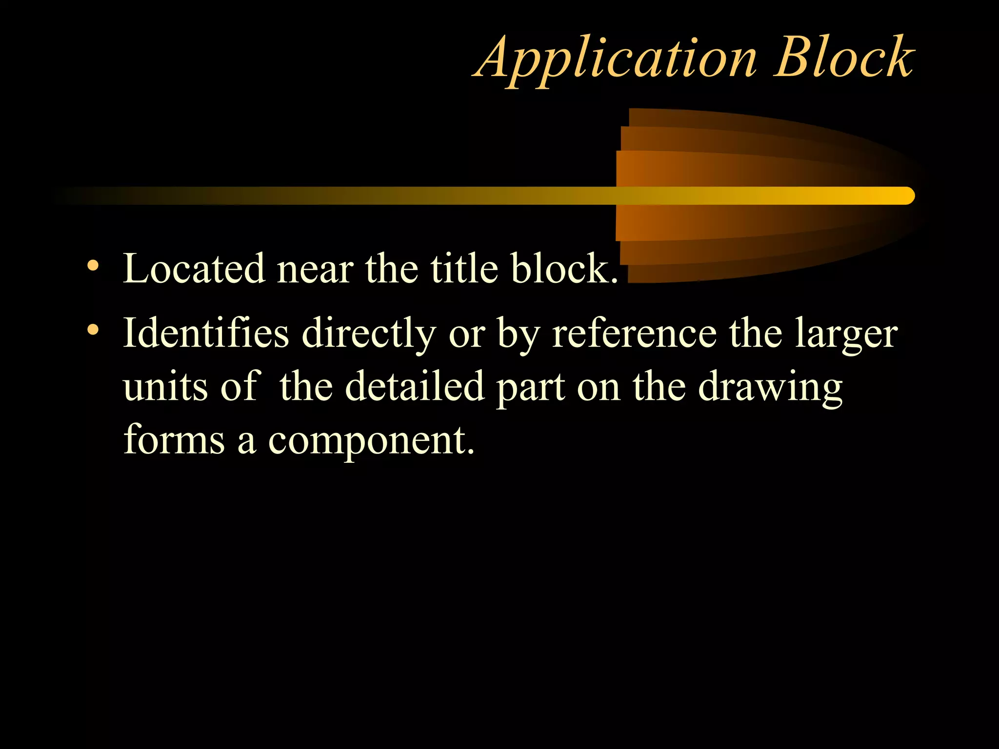 Application Block
• Located near the title block.
• Identifies directly or by reference the larger
units of the detailed part on the drawing
forms a component.
 